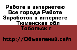 Работа в интернетею - Все города Работа » Заработок в интернете   . Тюменская обл.,Тобольск г.